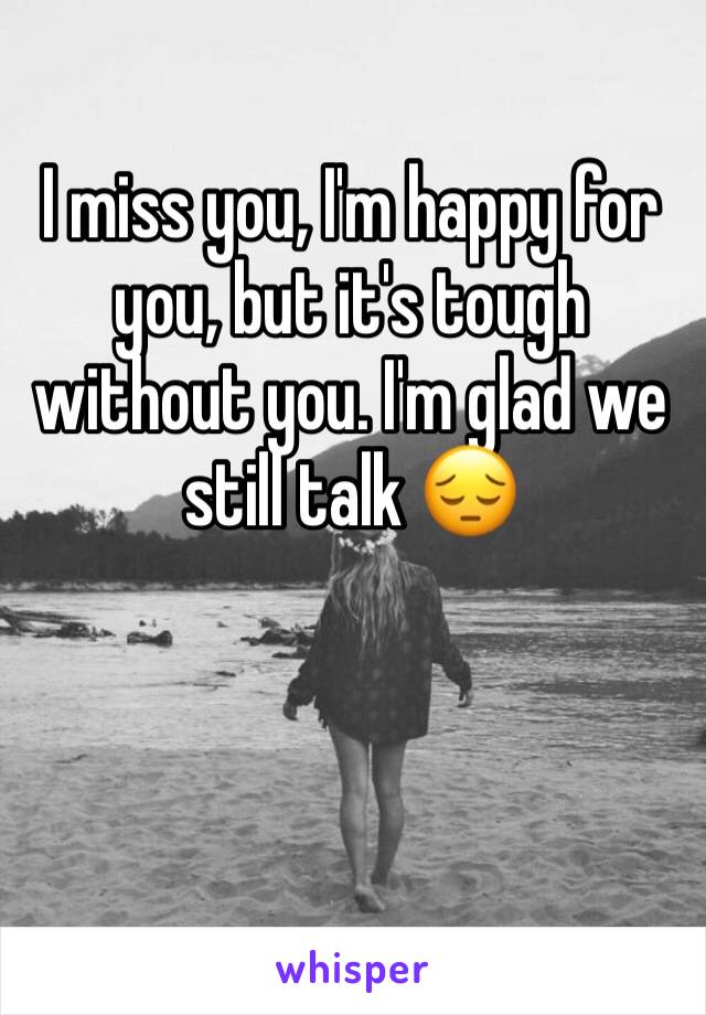 I miss you, I'm happy for you, but it's tough without you. I'm glad we still talk 😔