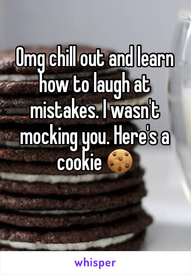 Omg chill out and learn how to laugh at mistakes. I wasn't mocking you. Here's a cookie 🍪 