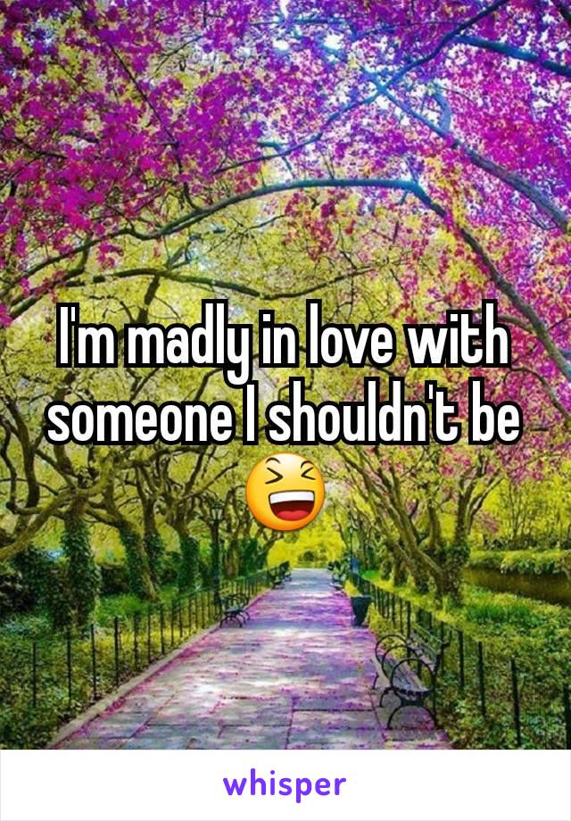 I'm madly in love with someone I shouldn't be 😆