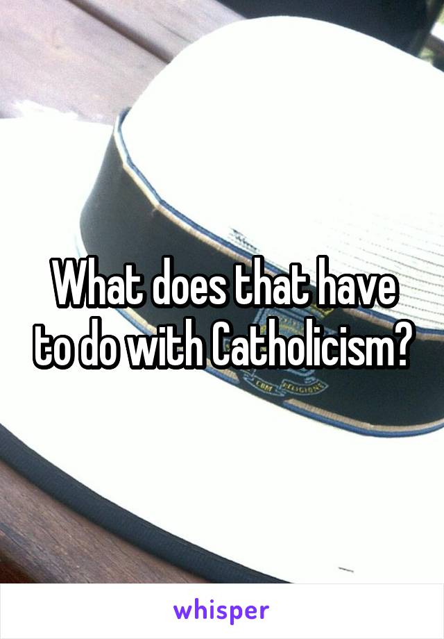 What does that have to do with Catholicism?