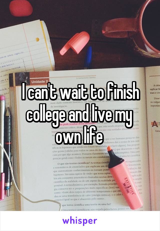 I can't wait to finish college and live my 
own life 