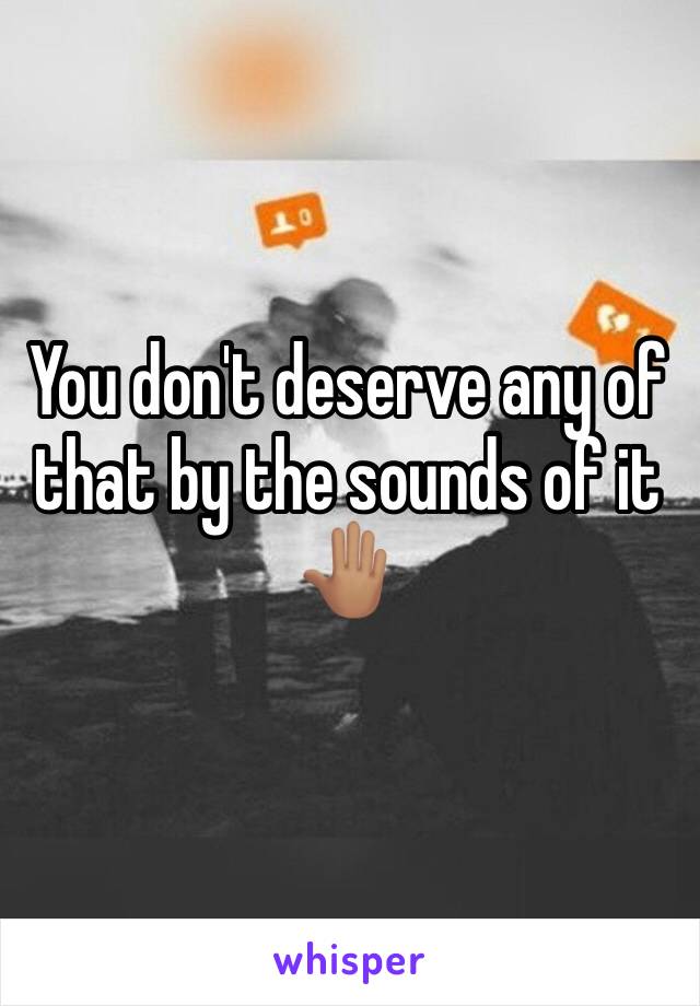 You don't deserve any of that by the sounds of it 🤚🏽