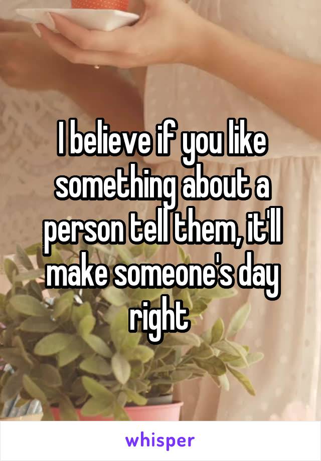 I believe if you like something about a person tell them, it'll make someone's day right 