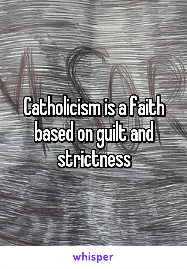 Catholicism is a faith based on guilt and strictness