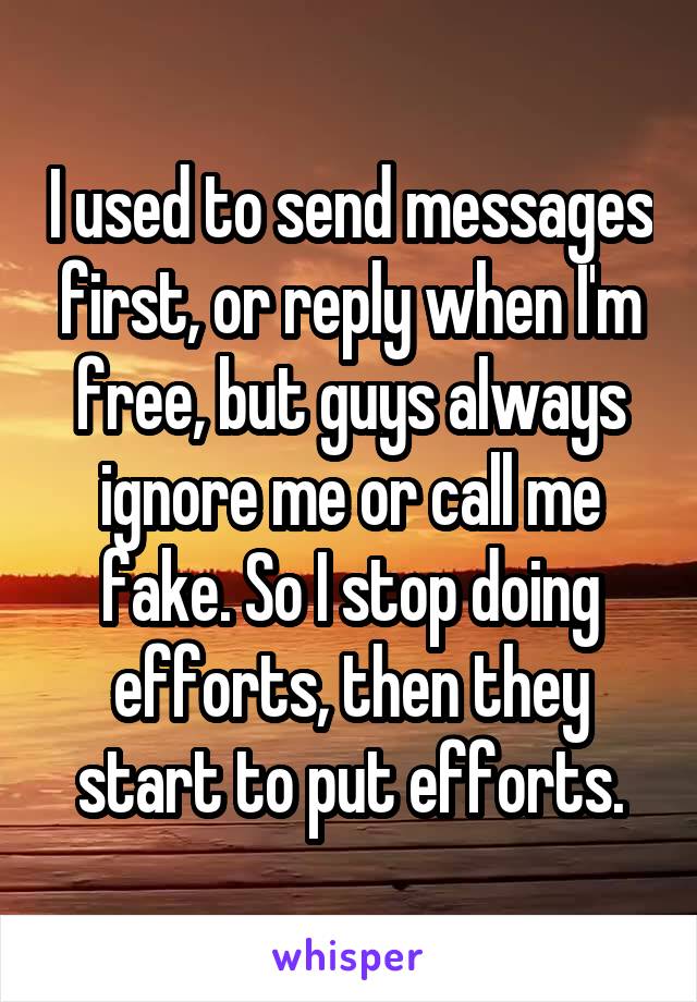 I used to send messages first, or reply when I'm free, but guys always ignore me or call me fake. So I stop doing efforts, then they start to put efforts.