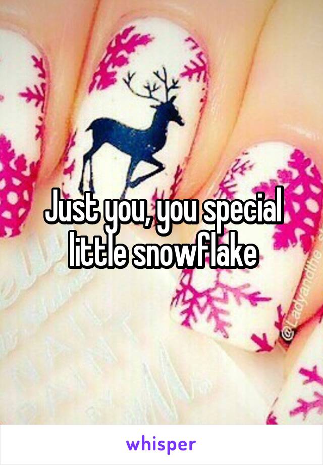 Just you, you special little snowflake