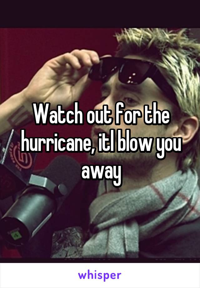 Watch out for the hurricane, itl blow you away