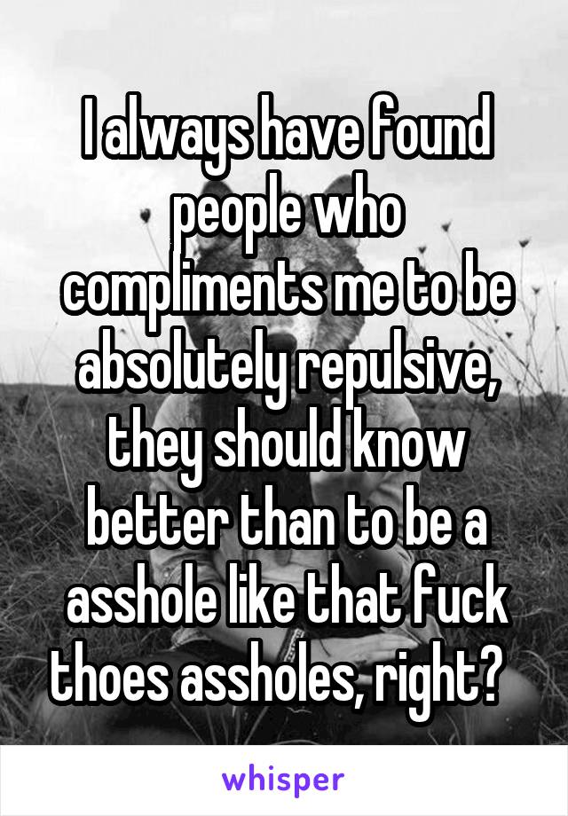 I always have found people who compliments me to be absolutely repulsive, they should know better than to be a asshole like that fuck thoes assholes, right?  