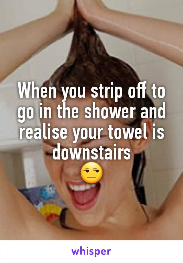 When you strip off to go in the shower and realise your towel is downstairs
😒