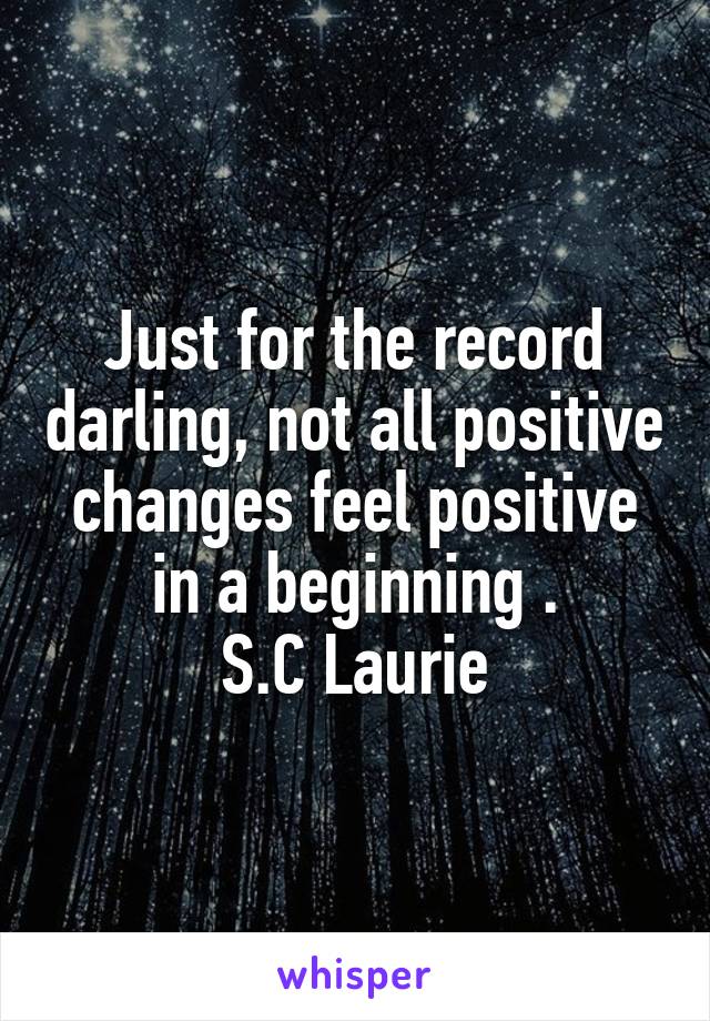 Just for the record darling, not all positive changes feel positive in a beginning .
S.C Laurie