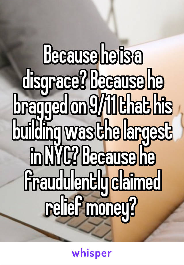 Because he is a disgrace? Because he bragged on 9/11 that his building was the largest in NYC? Because he fraudulently claimed relief money? 