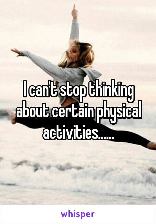 I can't stop thinking about certain physical activities......