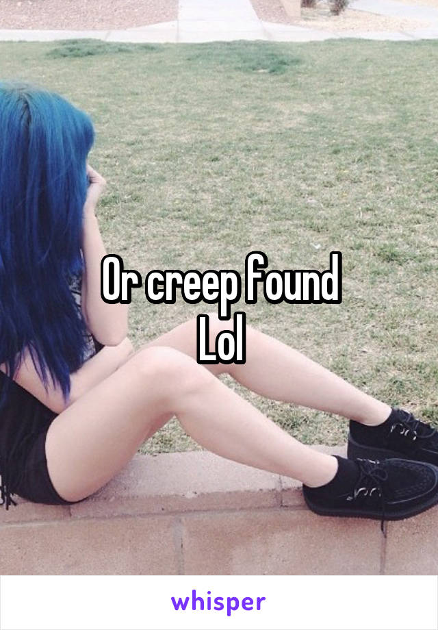 Or creep found
Lol