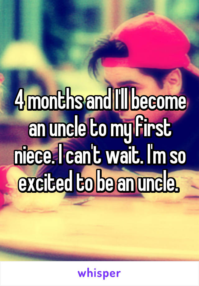 4 months and I'll become an uncle to my first niece. I can't wait. I'm so excited to be an uncle. 