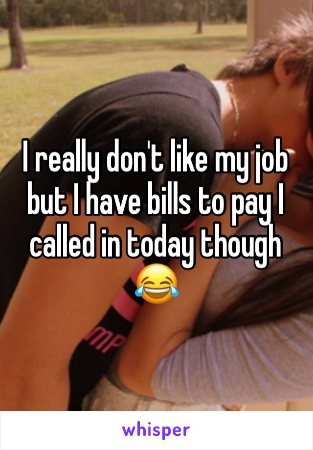 I really don't like my job but I have bills to pay I called in today though 😂