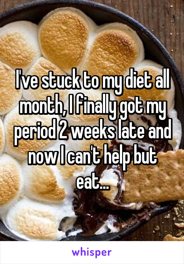 I've stuck to my diet all month, I finally got my period 2 weeks late and now I can't help but eat...
