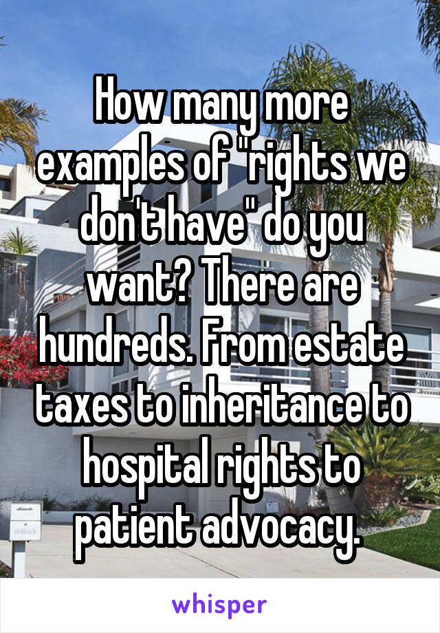 How many more examples of "rights we don't have" do you want? There are hundreds. From estate taxes to inheritance to hospital rights to patient advocacy. 