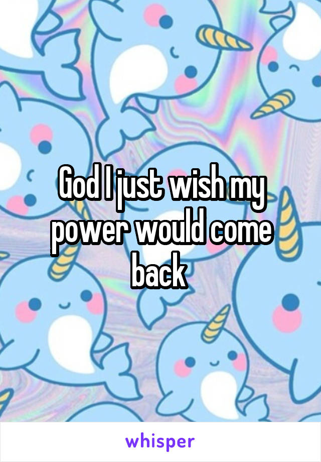 God I just wish my power would come back 