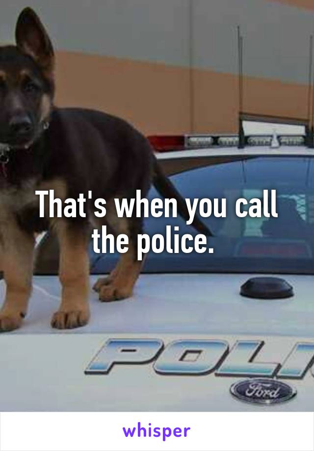 That's when you call the police. 