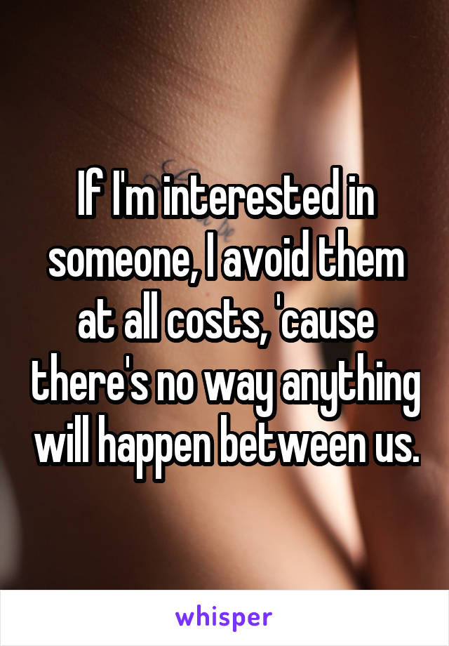If I'm interested in someone, I avoid them at all costs, 'cause there's no way anything will happen between us.