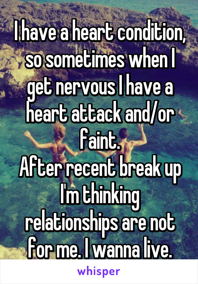 I have a heart condition, so sometimes when I get nervous I have a heart attack and/or faint.
After recent break up I'm thinking relationships are not for me. I wanna live.