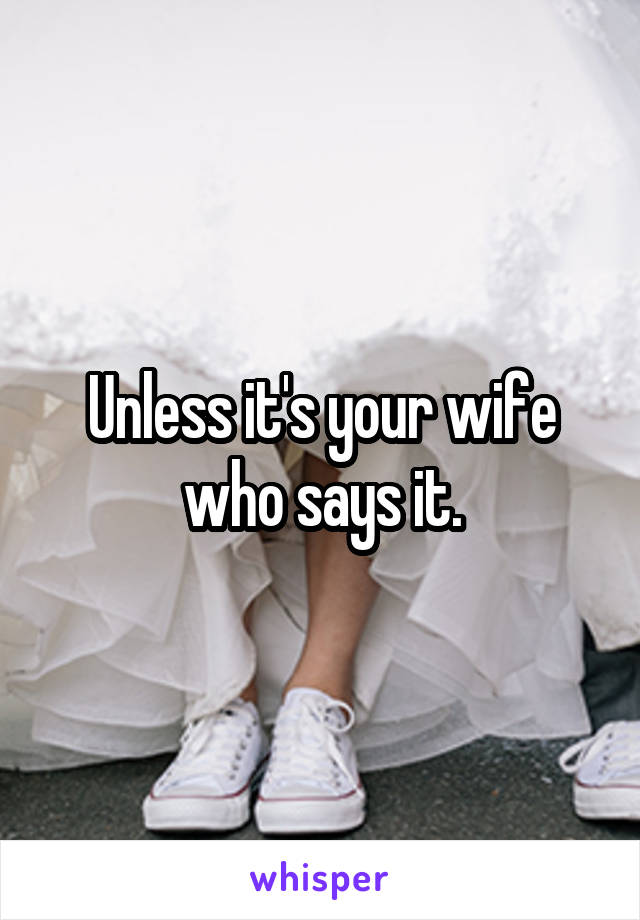 Unless it's your wife who says it.