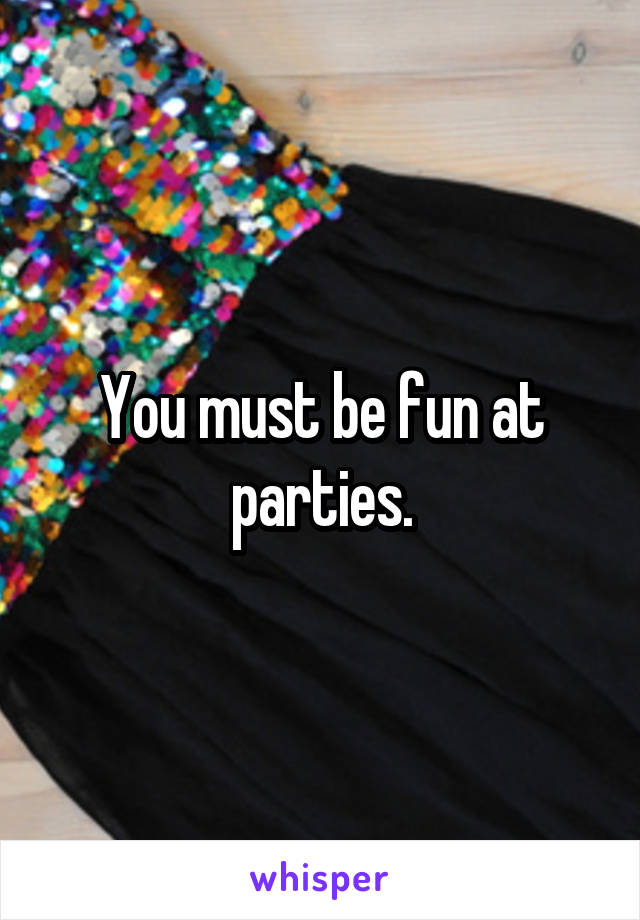 You must be fun at parties.