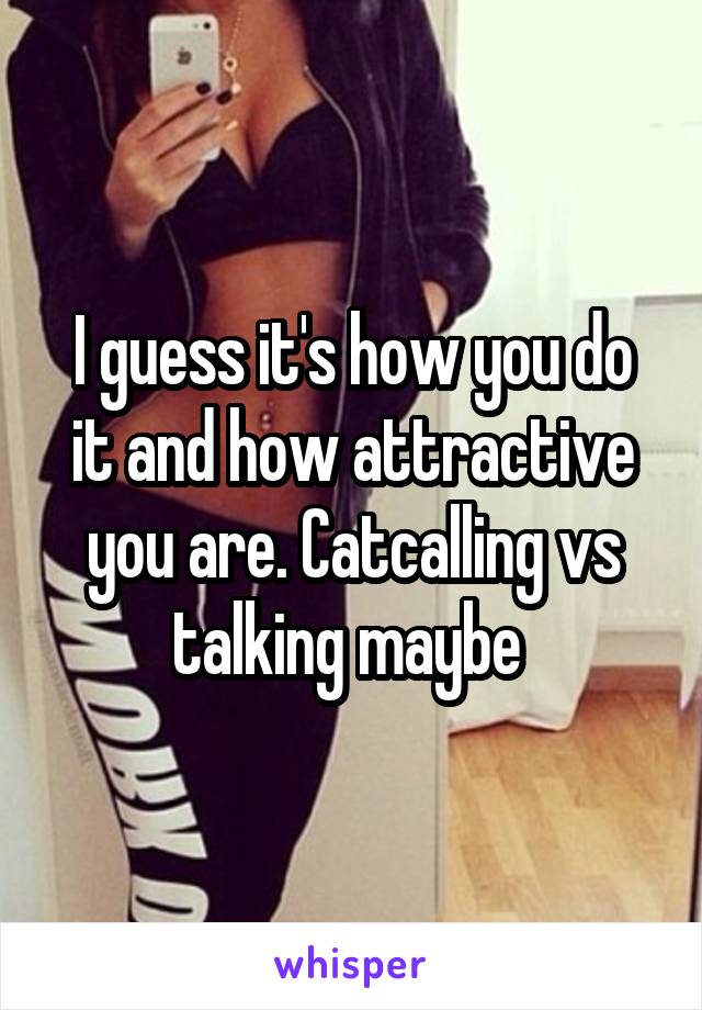 I guess it's how you do it and how attractive you are. Catcalling vs talking maybe 