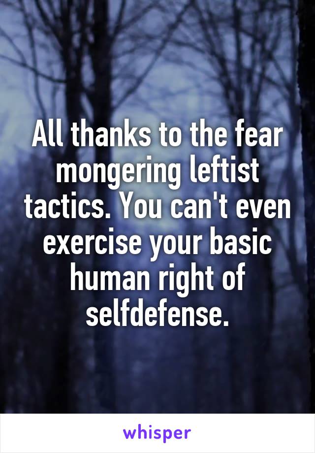 All thanks to the fear mongering leftist tactics. You can't even exercise your basic human right of selfdefense.