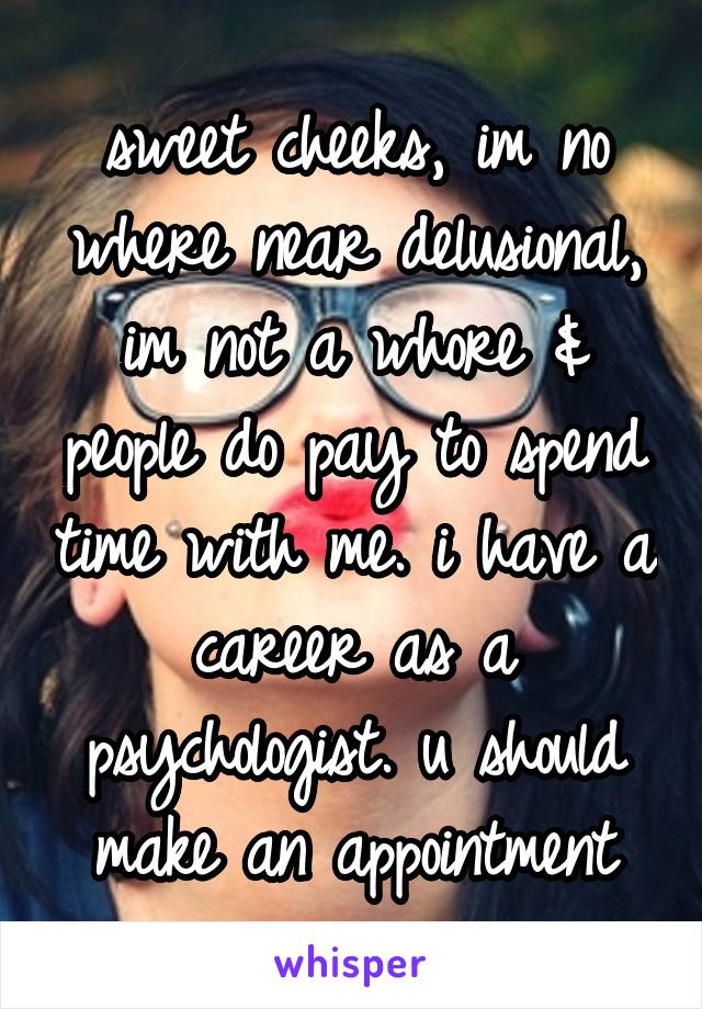 sweet cheeks, im no where near delusional, im not a whore & people do pay to spend time with me. i have a career as a psychologist. u should make an appointment