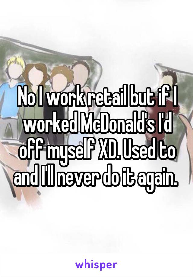 No I work retail but if I worked McDonald's I'd off myself XD. Used to and I'll never do it again. 