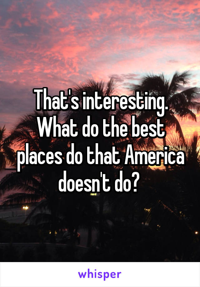 That's interesting. What do the best places do that America doesn't do? 