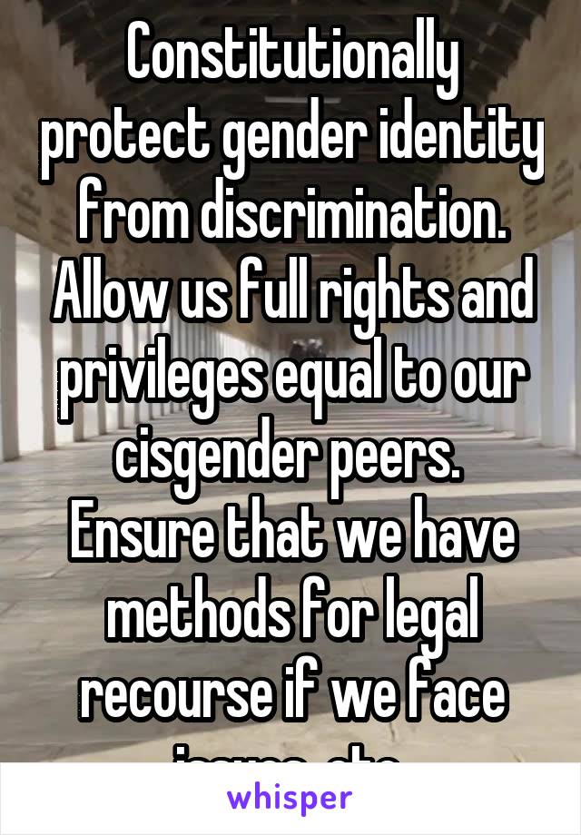 Constitutionally protect gender identity from discrimination. Allow us full rights and privileges equal to our cisgender peers.  Ensure that we have methods for legal recourse if we face issues, etc 