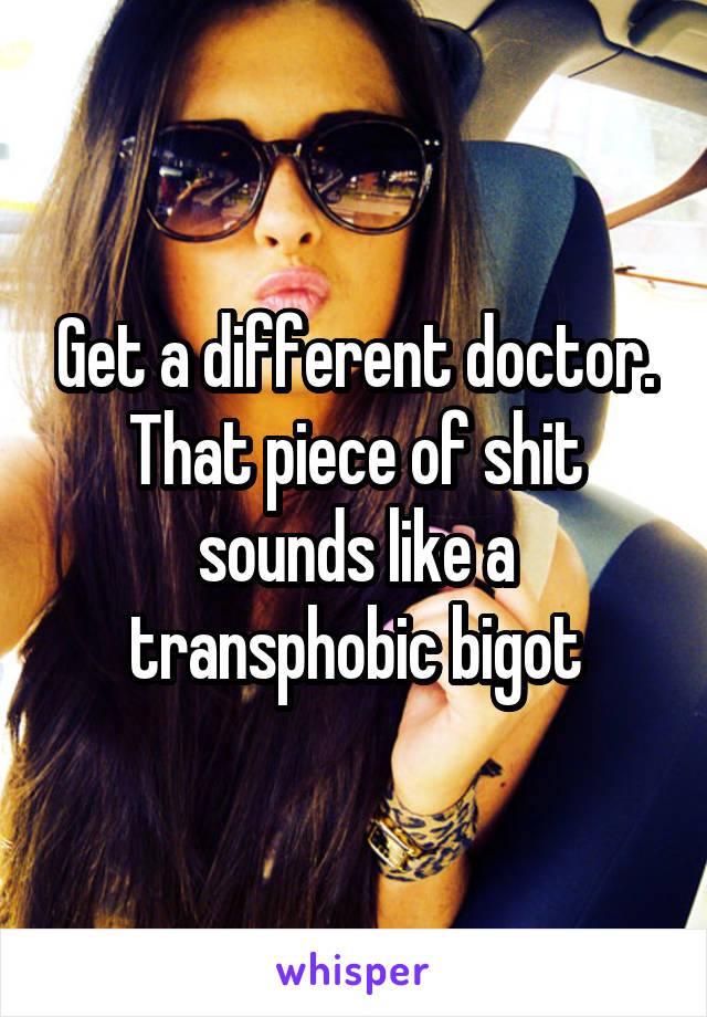 Get a different doctor. That piece of shit sounds like a transphobic bigot