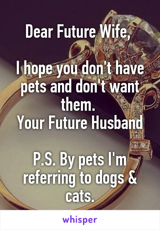 Dear Future Wife, 

I hope you don't have pets and don't want them. 
Your Future Husband

P.S. By pets I'm referring to dogs & cats.