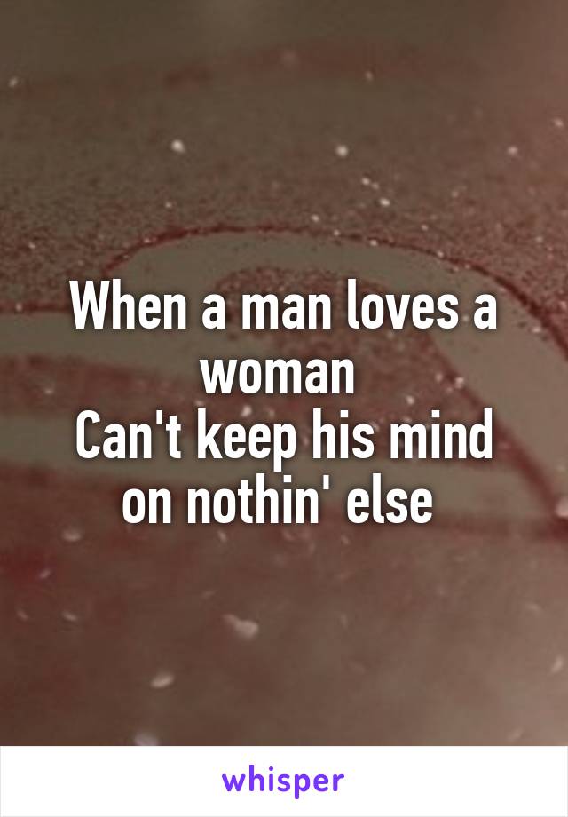 When a man loves a woman 
Can't keep his mind on nothin' else 