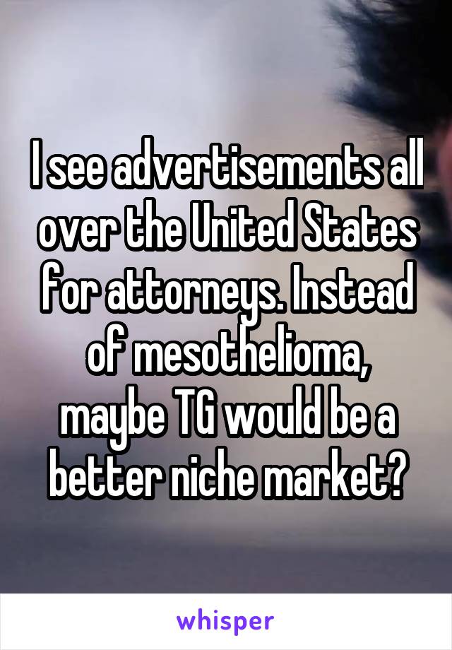 I see advertisements all over the United States for attorneys. Instead of mesothelioma, maybe TG would be a better niche market?