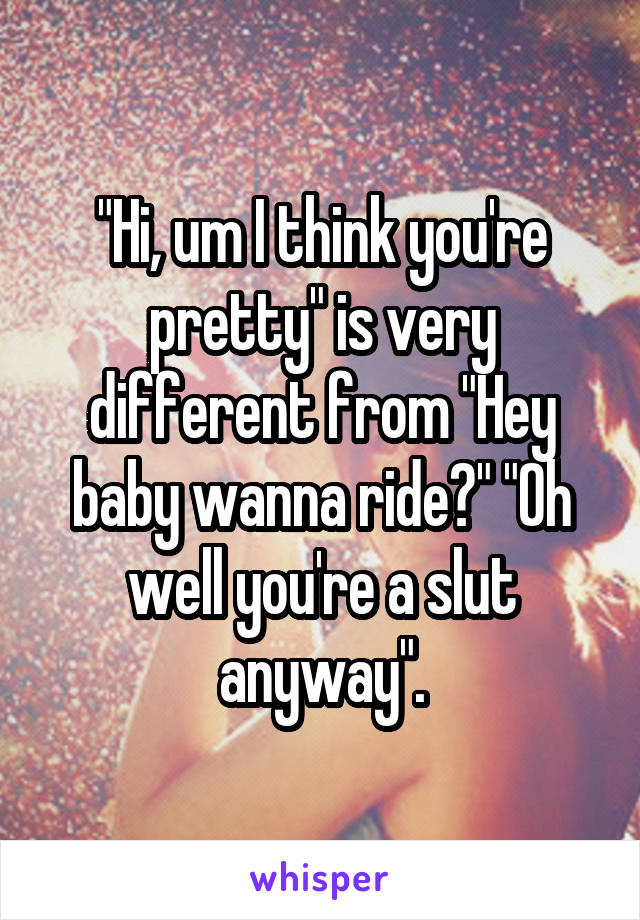 "Hi, um I think you're pretty" is very different from "Hey baby wanna ride?" "Oh well you're a slut anyway".