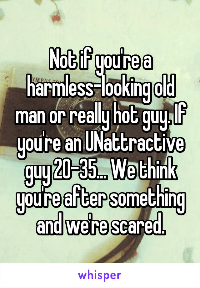 Not if you're a harmless-looking old man or really hot guy. If you're an UNattractive guy 20-35... We think you're after something and we're scared.