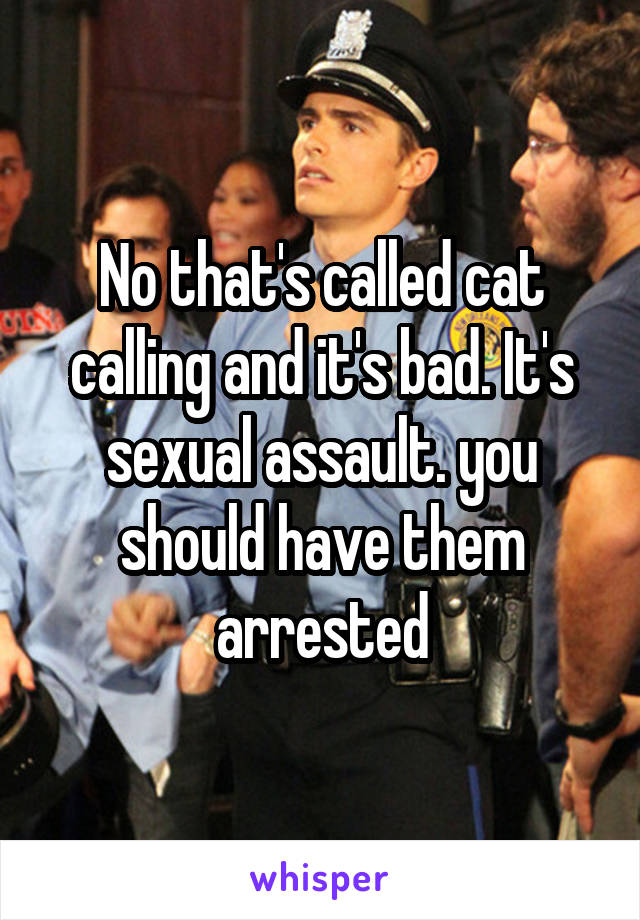 No that's called cat calling and it's bad. It's sexual assault. you should have them arrested