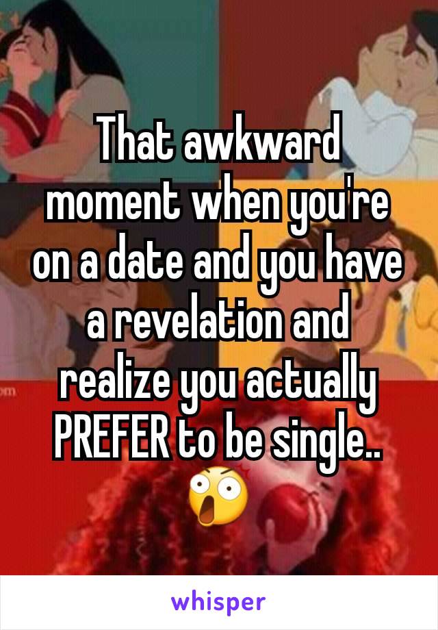 That awkward moment when you're on a date and you have a revelation and realize you actually PREFER to be single.. 😲