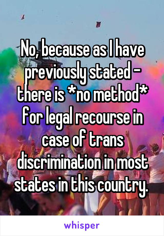 No, because as I have previously stated - there is *no method* for legal recourse in case of trans discrimination in most states in this country. 