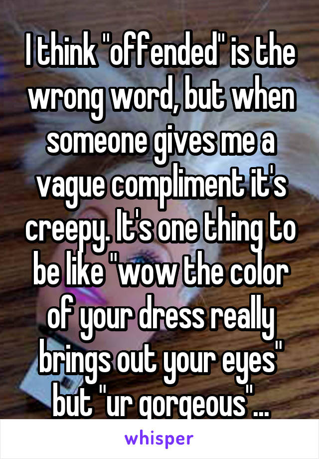 I think "offended" is the wrong word, but when someone gives me a vague compliment it's creepy. It's one thing to be like "wow the color of your dress really brings out your eyes" but "ur gorgeous"...