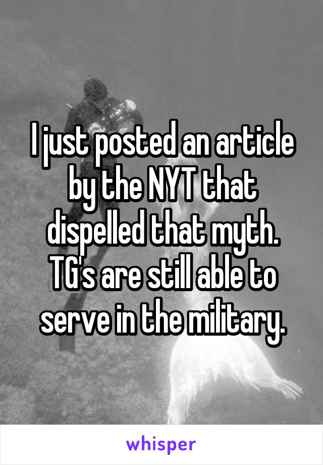 I just posted an article by the NYT that dispelled that myth. TG's are still able to serve in the military.