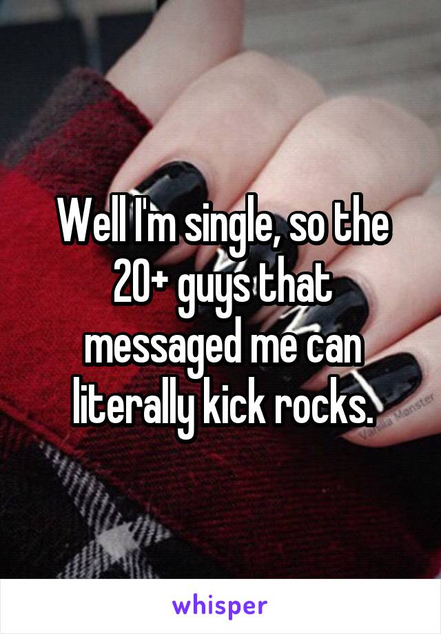 Well I'm single, so the 20+ guys that messaged me can literally kick rocks.