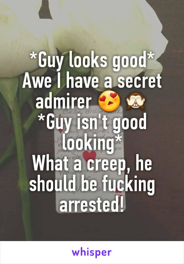 *Guy looks good*
Awe I have a secret admirer 😍🙈
*Guy isn't good looking*
What a creep, he should be fucking arrested!