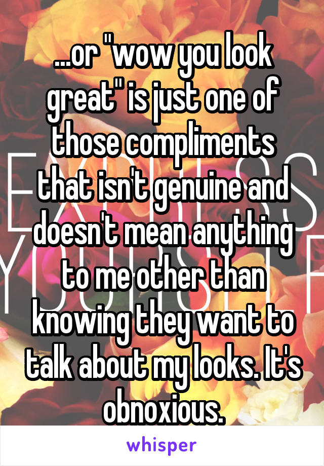 ...or "wow you look great" is just one of those compliments that isn't genuine and doesn't mean anything to me other than knowing they want to talk about my looks. It's obnoxious.