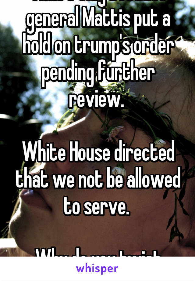 That's only because general Mattis put a hold on trump's order pending further review. 

White House directed that we not be allowed to serve. 

Why do you twist facts? 