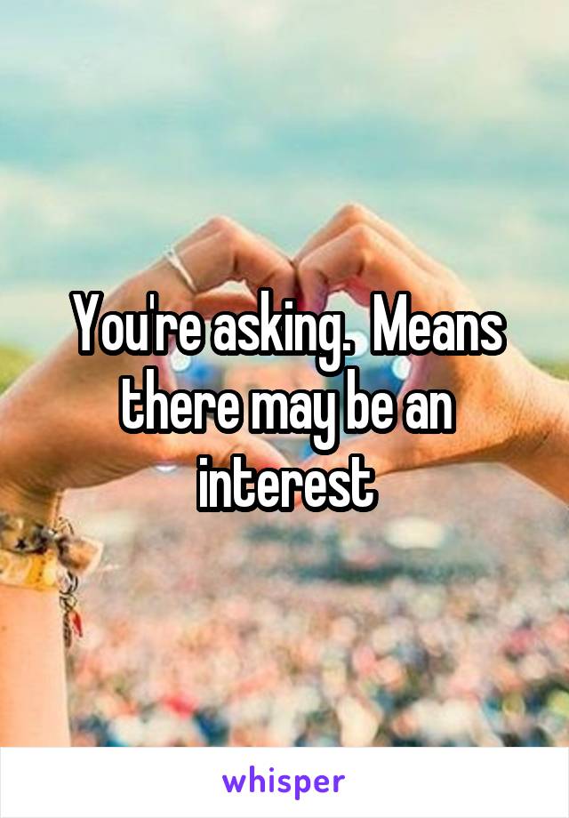 You're asking.  Means there may be an interest