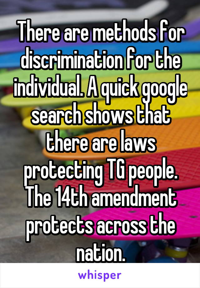 There are methods for discrimination for the individual. A quick google search shows that there are laws protecting TG people. The 14th amendment protects across the nation.